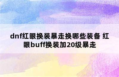 dnf红眼换装暴走换哪些装备 红眼buff换装加20级暴走